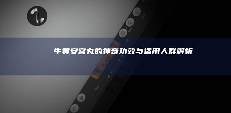 牛黄安宫丸的神奇功效与适用人群解析