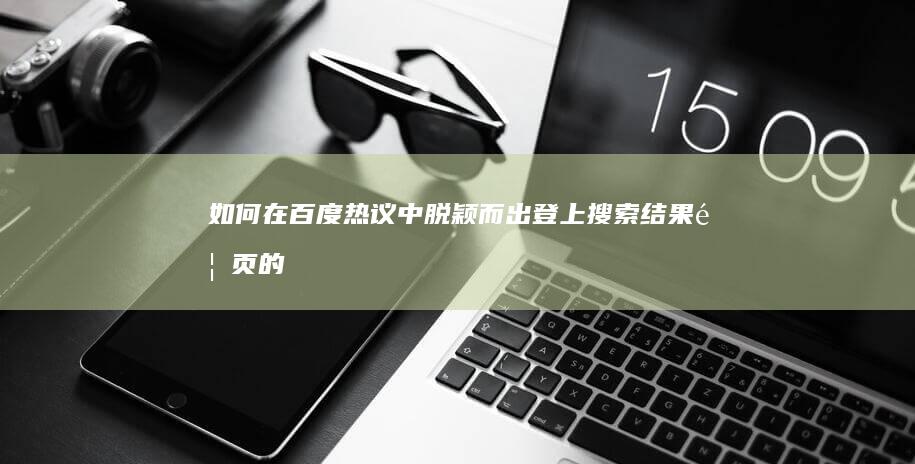 如何在百度热议中脱颖而出：登上搜索结果首页的秘诀